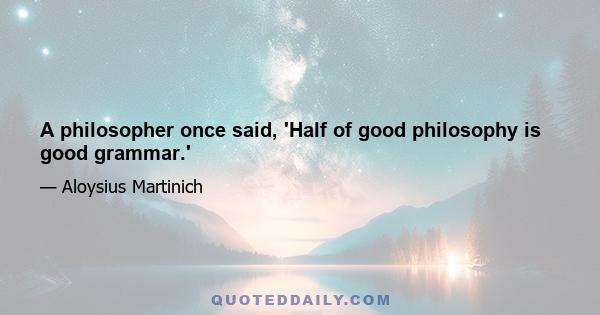 A philosopher once said, 'Half of good philosophy is good grammar.'