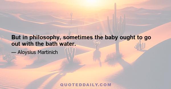 But in philosophy, sometimes the baby ought to go out with the bath water.