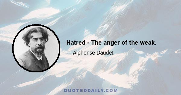 Hatred - The anger of the weak.