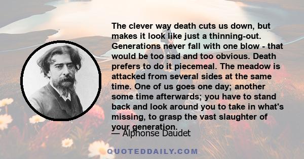 The clever way death cuts us down, but makes it look like just a thinning-out. Generations never fall with one blow - that would be too sad and too obvious. Death prefers to do it piecemeal. The meadow is attacked from