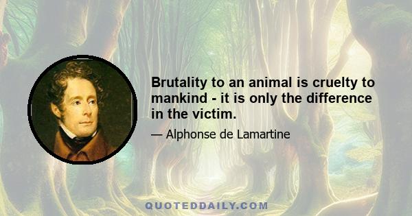 Brutality to an animal is cruelty to mankind - it is only the difference in the victim.