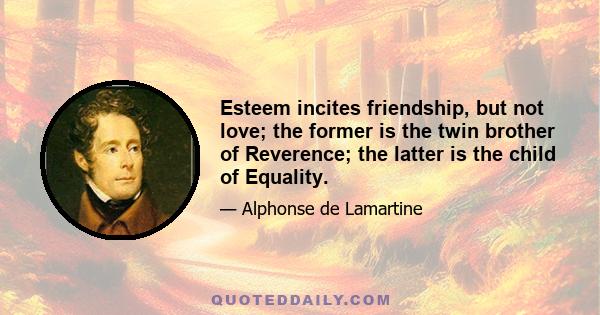 Esteem incites friendship, but not love; the former is the twin brother of Reverence; the latter is the child of Equality.