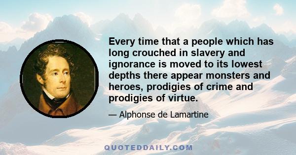 Every time that a people which has long crouched in slavery and ignorance is moved to its lowest depths there appear monsters and heroes, prodigies of crime and prodigies of virtue.