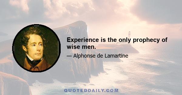 Experience is the only prophecy of wise men.