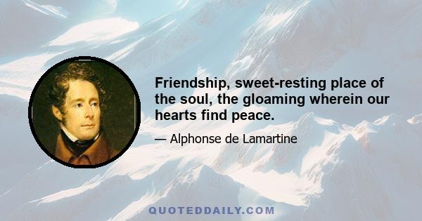 Friendship, sweet-resting place of the soul, the gloaming wherein our hearts find peace.