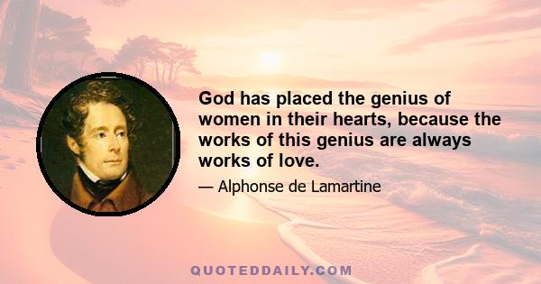 God has placed the genius of women in their hearts, because the works of this genius are always works of love.