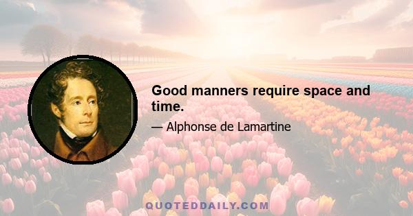 Good manners require space and time.