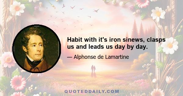 Habit with it's iron sinews, clasps us and leads us day by day.