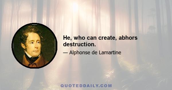 He, who can create, abhors destruction.