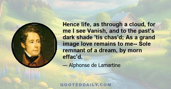 Hence life, as through a cloud, for me I see Vanish, and to the past's dark shade 'tis chas'd; As a grand image love remains to me-- Sole remnant of a dream, by morn effac'd.