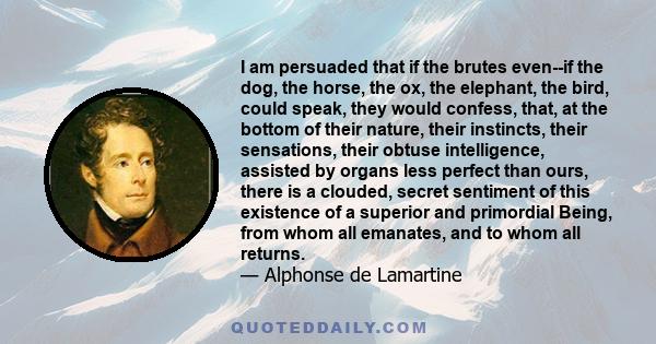 I am persuaded that if the brutes even--if the dog, the horse, the ox, the elephant, the bird, could speak, they would confess, that, at the bottom of their nature, their instincts, their sensations, their obtuse