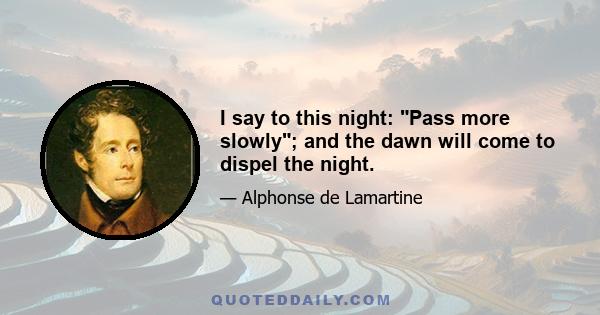 I say to this night: Pass more slowly; and the dawn will come to dispel the night.