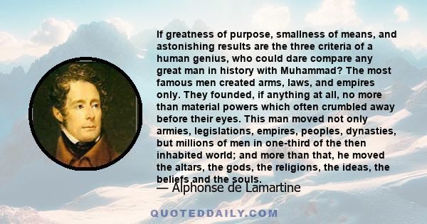 If greatness of purpose, smallness of means, and astonishing results are the three criteria of a human genius, who could dare compare any great man in history with Muhammad?