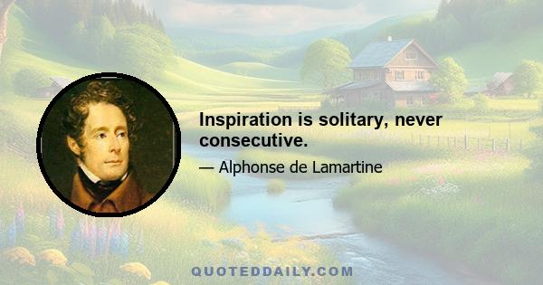 Inspiration is solitary, never consecutive.