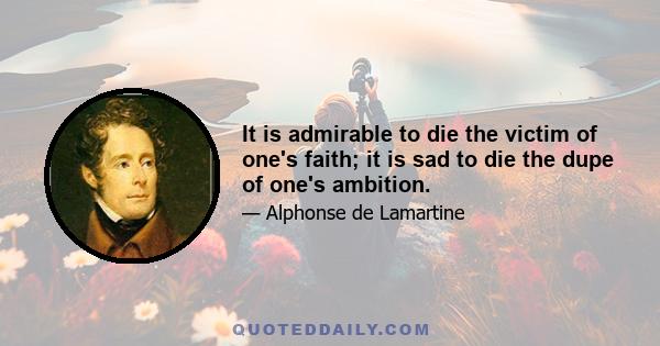 It is admirable to die the victim of one's faith; it is sad to die the dupe of one's ambition.