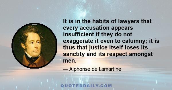 It is in the habits of lawyers that every accusation appears insufficient if they do not exaggerate it even to calumny; it is thus that justice itself loses its sanctity and its respect amongst men.