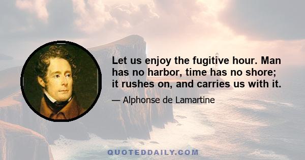 Let us enjoy the fugitive hour. Man has no harbor, time has no shore; it rushes on, and carries us with it.