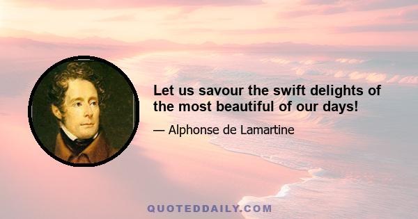 Let us savour the swift delights of the most beautiful of our days!