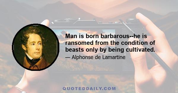 Man is born barbarous--he is ransomed from the condition of beasts only by being cultivated.