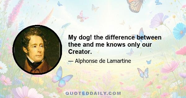 My dog! the difference between thee and me knows only our Creator.