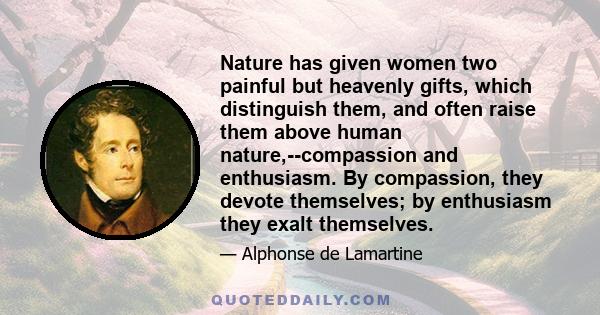 Nature has given women two painful but heavenly gifts, which distinguish them, and often raise them above human nature,--compassion and enthusiasm. By compassion, they devote themselves; by enthusiasm they exalt