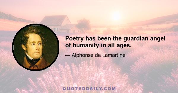 Poetry has been the guardian angel of humanity in all ages.