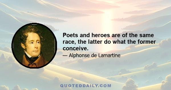 Poets and heroes are of the same race, the latter do what the former conceive.