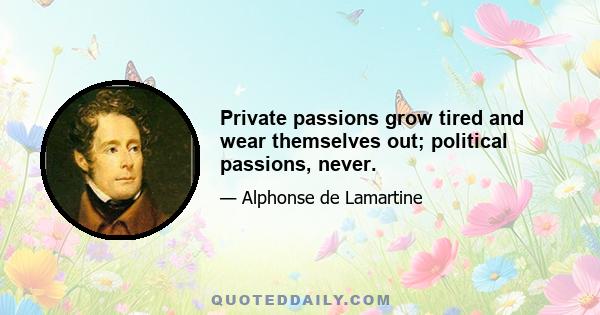 Private passions grow tired and wear themselves out; political passions, never.