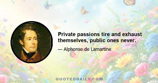 Private passions tire and exhaust themselves, public ones never.