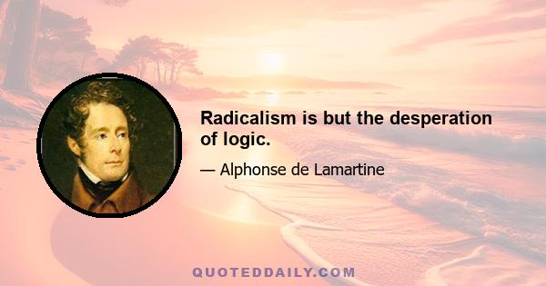 Radicalism is but the desperation of logic.