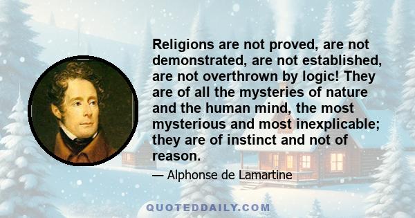 Religions are not proved, are not demonstrated, are not established, are not overthrown by logic! They are of all the mysteries of nature and the human mind, the most mysterious and most inexplicable; they are of