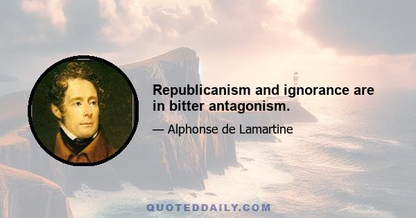 Republicanism and ignorance are in bitter antagonism.