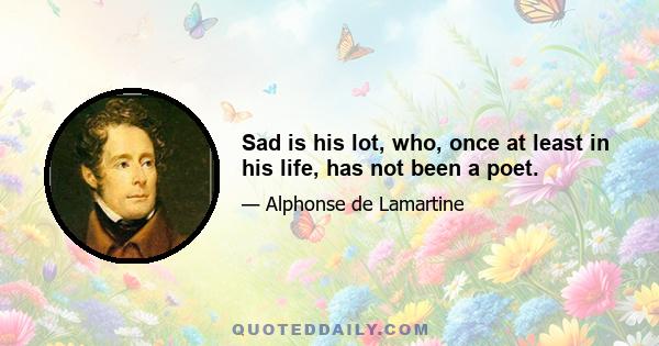 Sad is his lot, who, once at least in his life, has not been a poet.