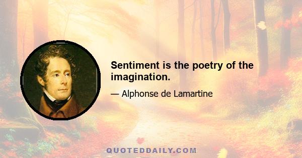 Sentiment is the poetry of the imagination.