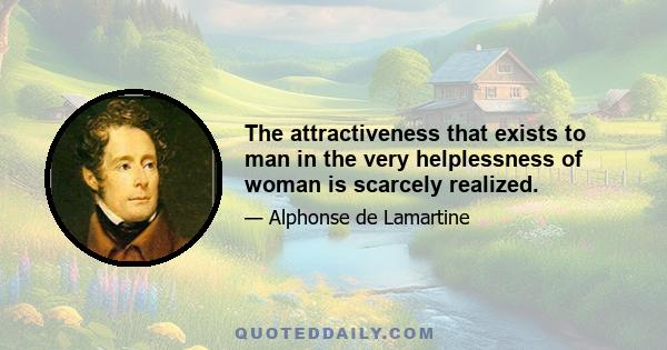 The attractiveness that exists to man in the very helplessness of woman is scarcely realized.