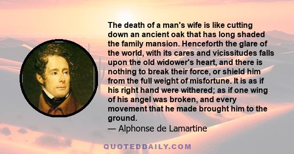 The death of a man's wife is like cutting down an ancient oak that has long shaded the family mansion. Henceforth the glare of the world, with its cares and vicissitudes falls upon the old widower's heart, and there is