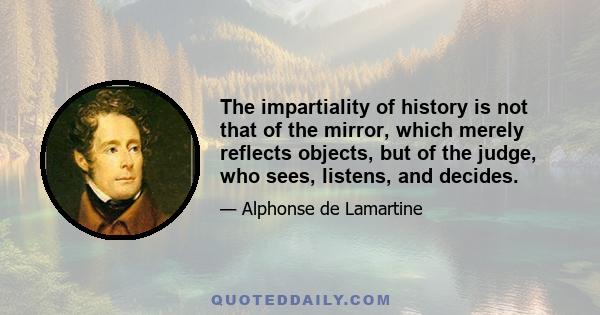 The impartiality of history is not that of the mirror, which merely reflects objects, but of the judge, who sees, listens, and decides.