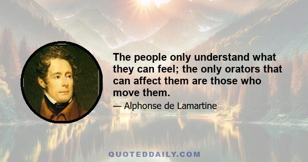 The people only understand what they can feel; the only orators that can affect them are those who move them.