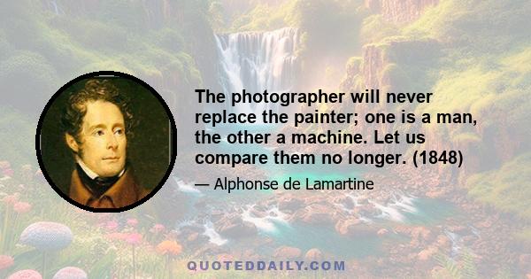 The photographer will never replace the painter; one is a man, the other a machine. Let us compare them no longer. (1848)