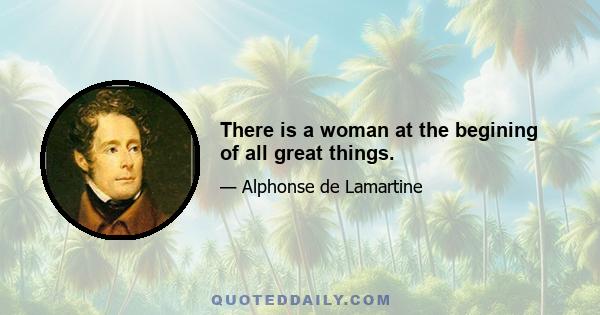 There is a woman at the begining of all great things.