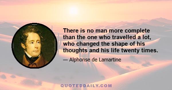 There is no man more complete than the one who travelled a lot, who changed the shape of his thoughts and his life twenty times.