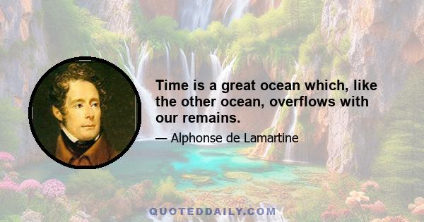 Time is a great ocean which, like the other ocean, overflows with our remains.