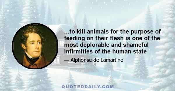 ...to kill animals for the purpose of feeding on their flesh is one of the most deplorable and shameful infirmities of the human state