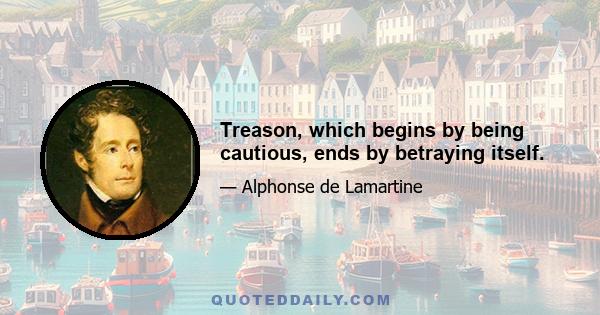 Treason, which begins by being cautious, ends by betraying itself.