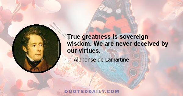 True greatness is sovereign wisdom. We are never deceived by our virtues.