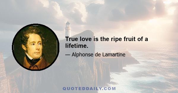 True love is the ripe fruit of a lifetime.