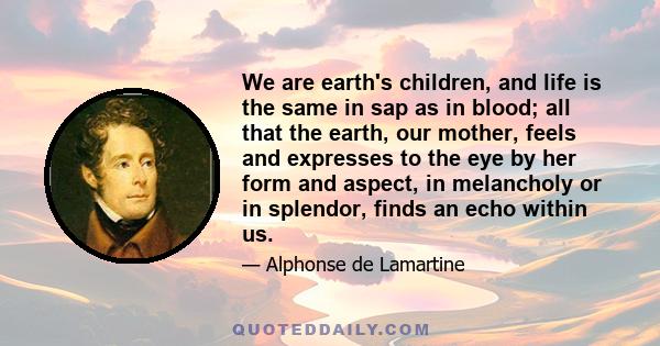 We are earth's children, and life is the same in sap as in blood; all that the earth, our mother, feels and expresses to the eye by her form and aspect, in melancholy or in splendor, finds an echo within us.