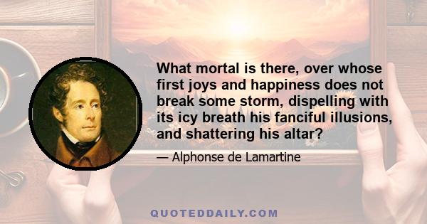 What mortal is there, over whose first joys and happiness does not break some storm, dispelling with its icy breath his fanciful illusions, and shattering his altar?