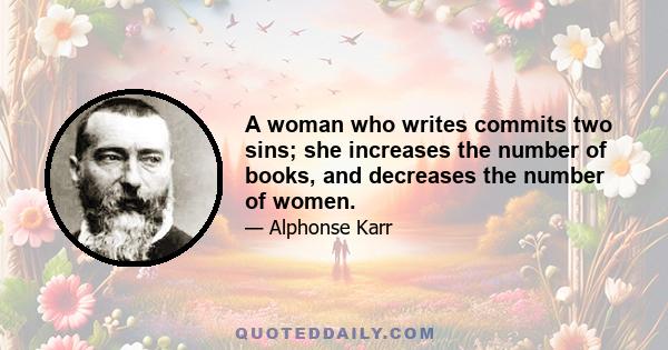 A woman who writes commits two sins; she increases the number of books, and decreases the number of women.