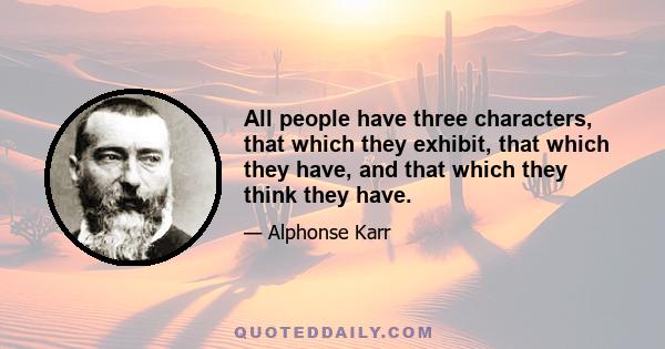 All people have three characters, that which they exhibit, that which they have, and that which they think they have.